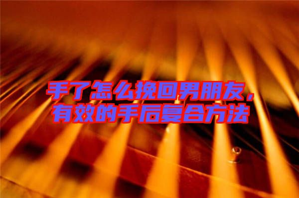 手了怎么挽回男朋友，有效的手后復合方法
