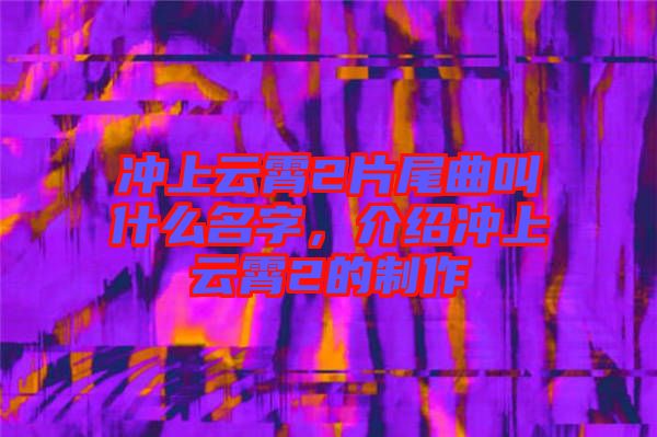 沖上云霄2片尾曲叫什么名字，介紹沖上云霄2的制作