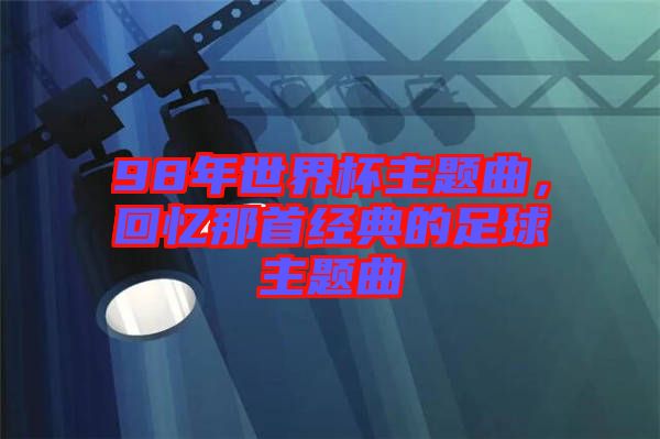 98年世界杯主題曲，回憶那首經典的足球主題曲