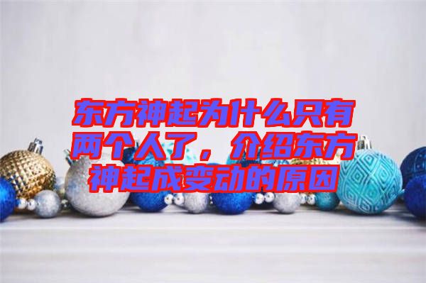 東方神起為什么只有兩個人了，介紹東方神起成變動的原因