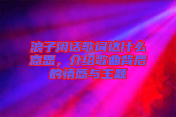 浪子閑話歌詞達(dá)什么意思，介紹歌曲背后的情感與主題