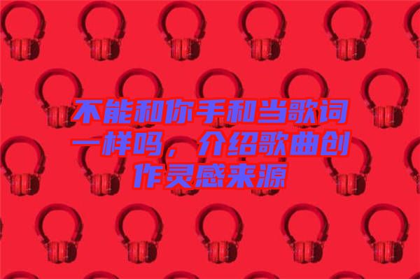 不能和你手和當(dāng)歌詞一樣嗎，介紹歌曲創(chuàng)作靈感來源