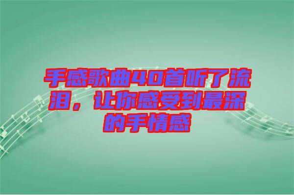 手感歌曲40首聽了流淚，讓你感受到最深的手情感