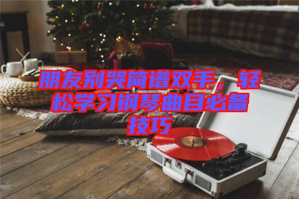 朋友別哭簡譜雙手，輕松學(xué)習(xí)鋼琴曲目必備技巧