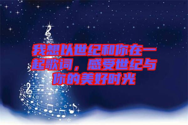 我想以世紀(jì)和你在一起歌詞，感受世紀(jì)與你的美好時光