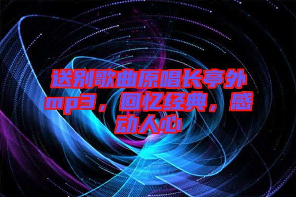 送別歌曲原唱長(zhǎng)亭外mp3，回憶經(jīng)典，感動(dòng)人心
