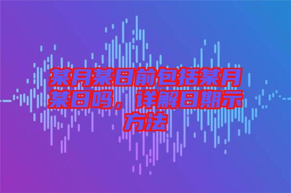 某月某日前包括某月某日嗎，詳解日期示方法