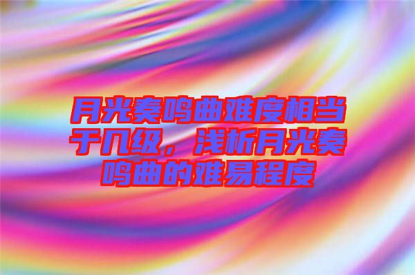 月光奏鳴曲難度相當于幾級，淺析月光奏鳴曲的難易程度