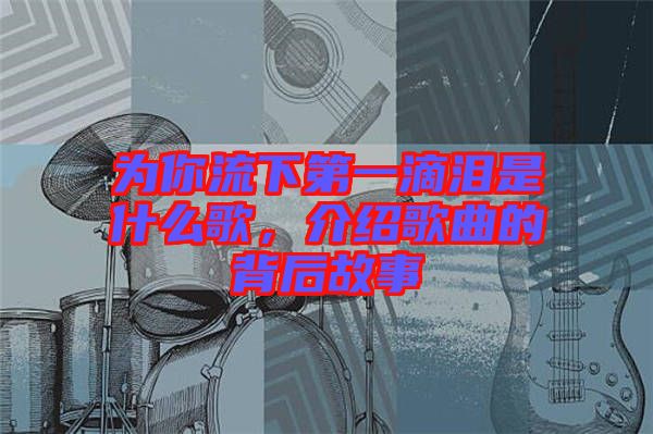 為你流下第一滴淚是什么歌，介紹歌曲的背后故事