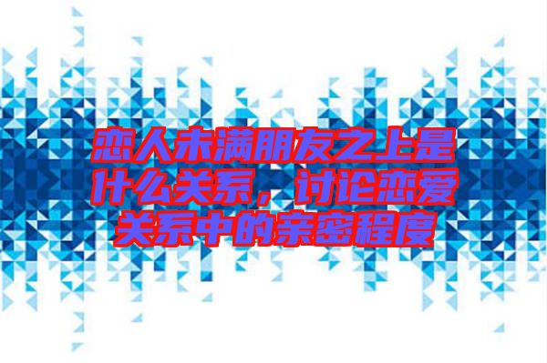 戀人未滿朋友之上是什么關(guān)系，討論戀愛關(guān)系中的親密程度