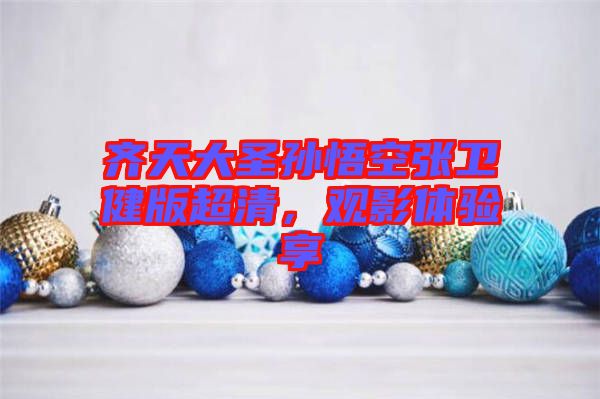 齊天大圣孫悟空張衛(wèi)健版超清，觀影體驗享
