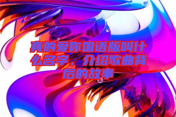 真的愛你國語版叫什么名字，介紹歌曲背后的故事