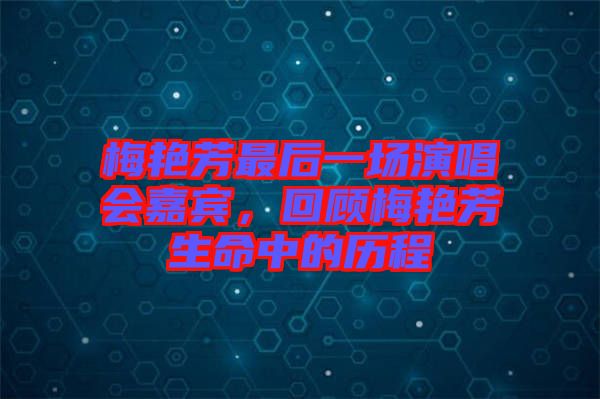 梅艷芳最后一場演唱會嘉賓，回顧梅艷芳生命中的歷程