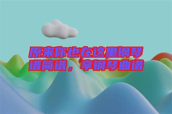 原來(lái)你也在這里鋼琴譜簡(jiǎn)譜，享鋼琴曲譜