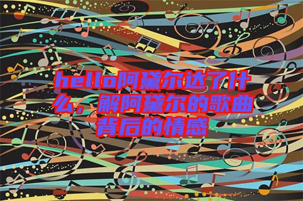 hello阿黛爾達(dá)了什么，解阿黛爾的歌曲背后的情感