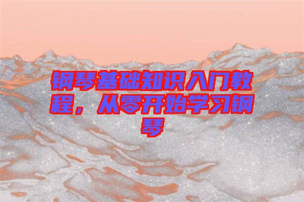 鋼琴基礎(chǔ)知識入門教程，從零開始學(xué)習(xí)鋼琴