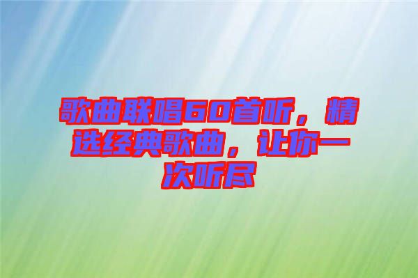 歌曲聯(lián)唱60首聽，精選經(jīng)典歌曲，讓你一次聽盡