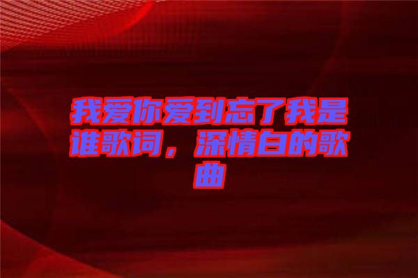 我愛你愛到忘了我是誰歌詞，深情白的歌曲