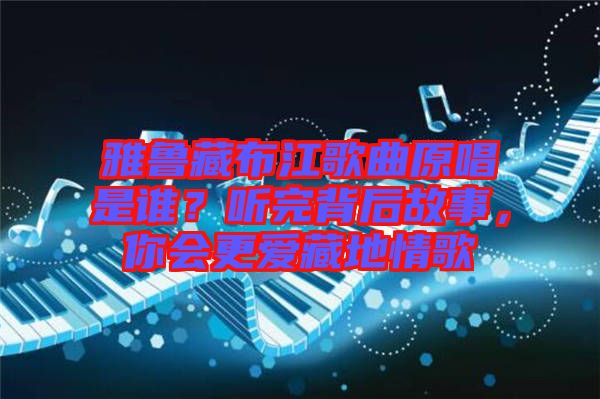 雅魯藏布江歌曲原唱是誰？聽完背后故事，你會(huì)更愛藏地情歌