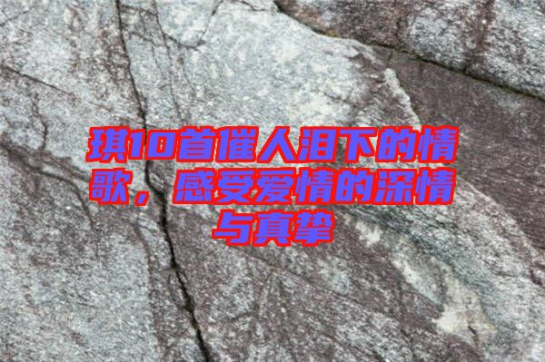 琪10首催人淚下的情歌，感受愛情的深情與真摯