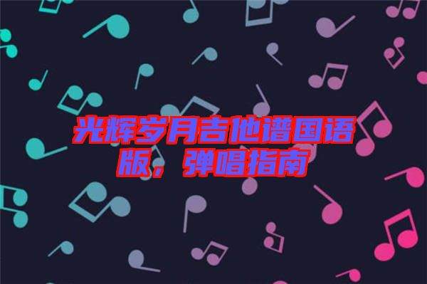光輝歲月吉他譜國(guó)語(yǔ)版，彈唱指南