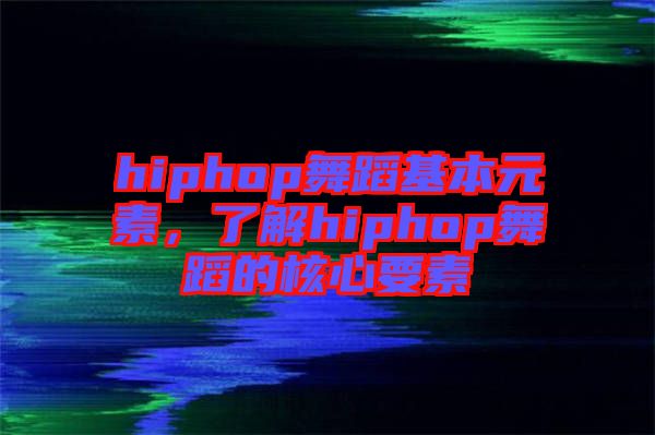 hiphop舞蹈基本元素，了解hiphop舞蹈的核心要素
