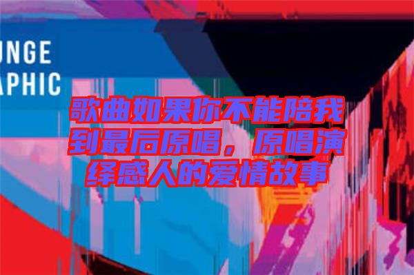 歌曲如果你不能陪我到最后原唱，原唱演繹感人的愛情故事