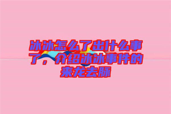 冰冰怎么了出什么事了，介紹冰冰事件的來龍去脈