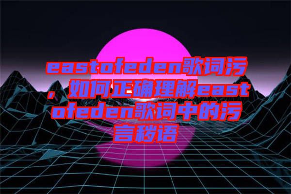 eastofeden歌詞污，如何正確理解eastofeden歌詞中的污言穢語