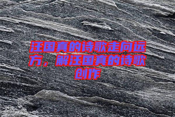 汪國(guó)真的詩(shī)歌走向遠(yuǎn)方，解汪國(guó)真的詩(shī)歌創(chuàng)作