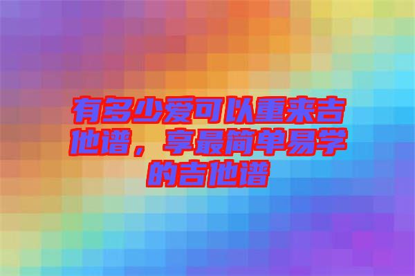 有多少愛可以重來(lái)吉他譜，享最簡(jiǎn)單易學(xué)的吉他譜