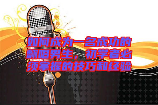 如何成為一名成功的翻唱男生，初學(xué)者必須掌握的技巧和經(jīng)驗(yàn)