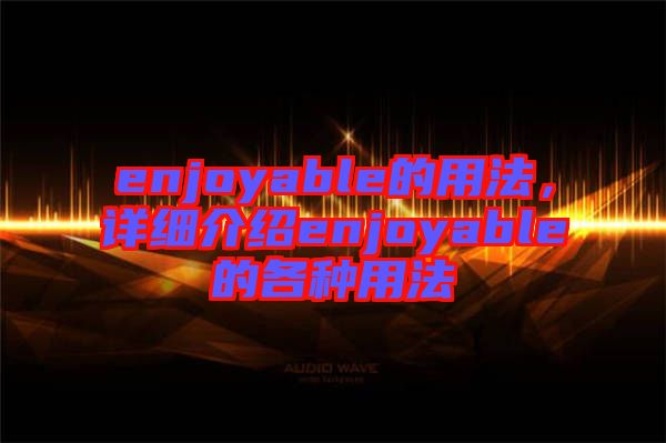 enjoyable的用法，詳細(xì)介紹enjoyable的各種用法