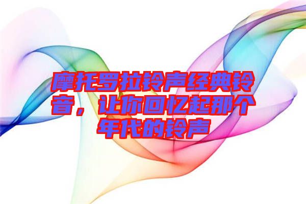 摩托羅拉鈴聲經(jīng)典鈴音，讓你回憶起那個(gè)年代的鈴聲