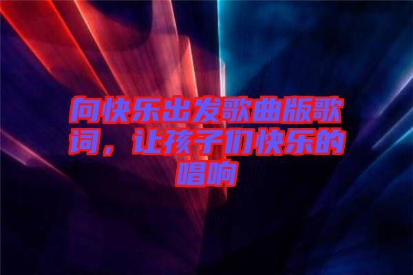 向快樂出發(fā)歌曲版歌詞，讓孩子們快樂的唱響