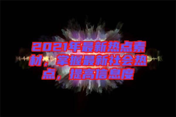 2021年最新熱點素材，掌握最新社會熱點，提高信息度