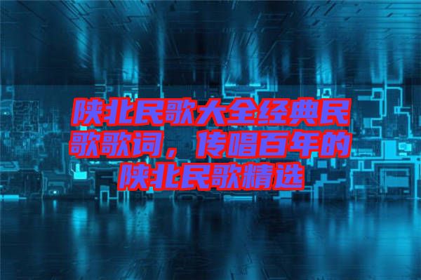 陜北民歌大全經(jīng)典民歌歌詞，傳唱百年的陜北民歌精選