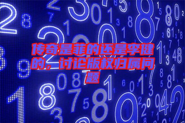傳奇是菲的還是李健的，討論版權(quán)歸屬問題