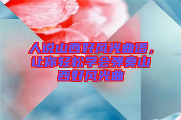 人說山西好風(fēng)光曲譜，讓你輕松學(xué)會(huì)彈奏山西好風(fēng)光曲