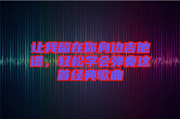 讓我留在你身邊吉他譜，輕松學(xué)會(huì)彈奏這首經(jīng)典歌曲