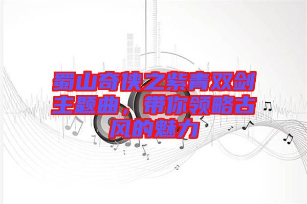 蜀山奇?zhèn)b之紫青雙劍主題曲，帶你領(lǐng)略古風(fēng)的魅力