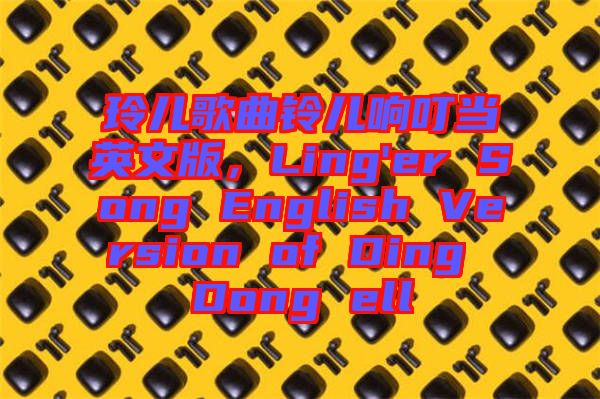 玲兒歌曲鈴兒響叮當英文版，Ling'er Song English Version of Ding Dong ell