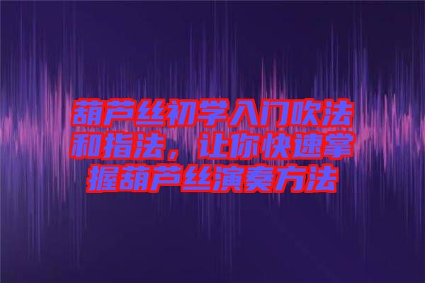 葫蘆絲初學入門吹法和指法，讓你快速掌握葫蘆絲演奏方法