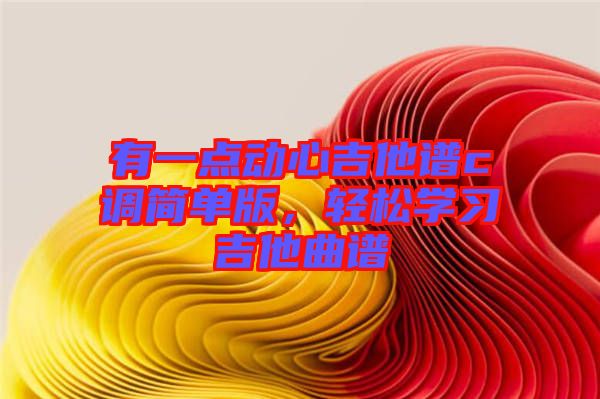 有一點(diǎn)動(dòng)心吉他譜c調(diào)簡(jiǎn)單版，輕松學(xué)習(xí)吉他曲譜