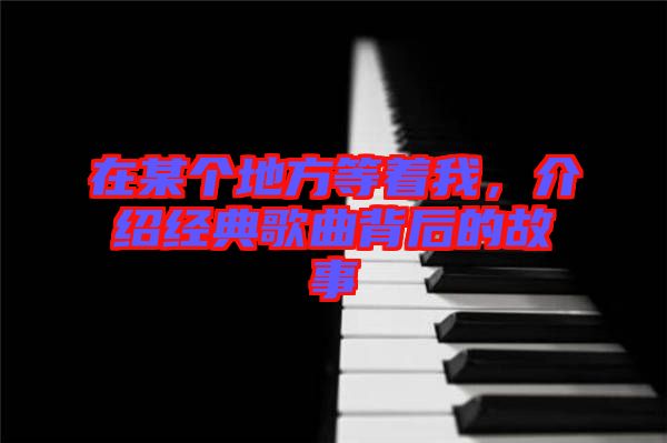 在某個地方等著我，介紹經(jīng)典歌曲背后的故事