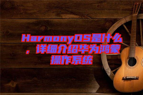 HarmonyOS是什么，詳細(xì)介紹華為鴻蒙操作系統(tǒng)