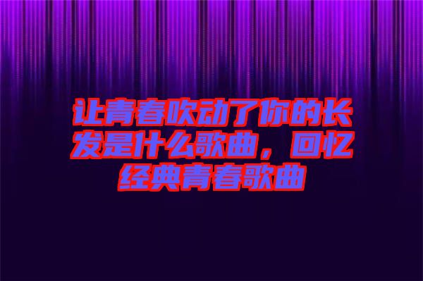 讓青春吹動了你的長發(fā)是什么歌曲，回憶經(jīng)典青春歌曲