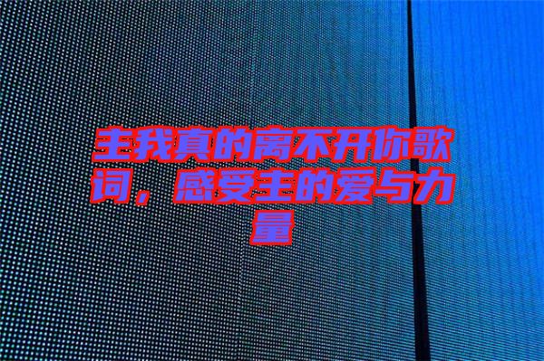 主我真的離不開你歌詞，感受主的愛與力量