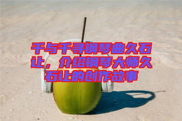 千與千尋鋼琴曲久石讓，介紹鋼琴大師久石讓的創(chuàng)作故事