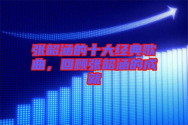 張韶涵的十大經(jīng)典歌曲，回顧張韶涵的成就